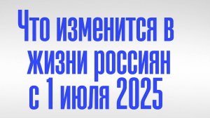 Что изменится в жизни россиян с 1 июля 2025
