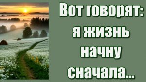 "Вот  говорят : Я жизнь начну сначала, а как сначала? Жизнь, она, одна...
