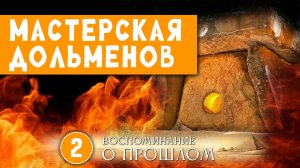 Воспоминание о прошлом. Часть 2. Мастерская дольменов