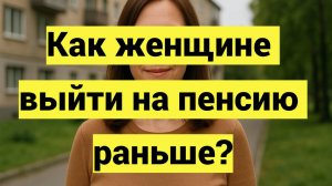 Как женщине выйти на пенсию раньше срока в 2025 году: условия досрочного выхода, льготы и стаж