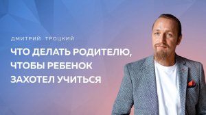 ЧТО ДЕЛАТЬ РОДИТЕЛЮ, ЧТОБЫ РЕБЕНОК ЗАХОТЕЛ УЧИТЬСЯ. Дмитрий Троцкий