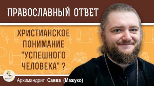 КАКОВО ХРИСТИАНСКОЕ ПОНИМАНИЕ «УСПЕШНОГО ЧЕЛОВЕКА» ?  Архимандрит Савва (Мажуко)
