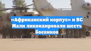 «Африканский корпус» и ВС Мали ликвидировали шесть боевиков