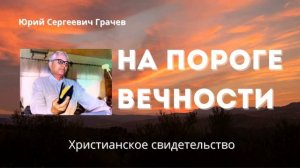 На пороге вечности |  Сильное христианское свидетельство - Юрий Сергеевич Грачев