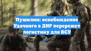 Пушилин: освобождение Удачного в ДНР перережет логистику для ВСУ