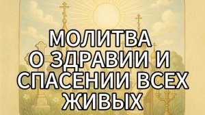 МОЛИТВА О ЗДРАВИИ И СПАСЕНИИ ВСЕХ ЖИВЫХ
