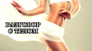 РАЗГОВОР С ТЕЛОМ. "Я ТВОЕ ТЕЛО И Я ОБРАЩАЮСЬ К ТЕБЕ..."
