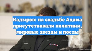 Кадыров: на свадьбе Адама присутствовали политики, мировые звезды и послы