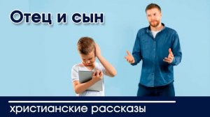 Отец и сын - ИНТЕРЕСНЫЙ ХРИСТИАНСКИЙ РАССКАЗ | Христианские рассказы