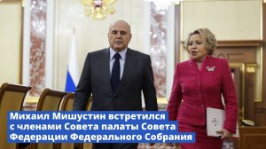 Михаил Мишустин встретился с членами Совета палаты Совета Федерации Федерального Собрания