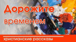 Дорожите временем - ИНТЕРЕСНЫЙ ХРИСТИАНСКИЙ РАССКАЗ | Христианские рассказы