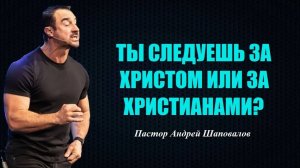 ТЫ СЛЕДУЕШЬ ЗА ХРИСТОМ ИЛИ ЗА ХРИСТИАНАМИ? ЧТО СКРЫТО ВНУТРИ ТЕБЯ? Пастор Андрей Шаповалов.