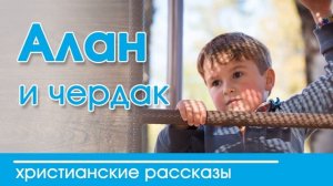 Алан и чердак - ИНТЕРЕСНЫЙ ХРИСТИАНСКИЙ РАССКАЗ | Христианские рассказы
