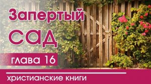 Запертый сад | Часть 16 - ИНТЕРЕСНЫЙ ХРИСТИАНСКИЙ РАССКАЗ | Христианские рассказы