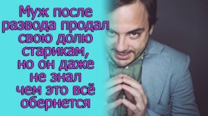 Муж после развода продал свою долю старикам, но он даже не знал чем это все обернется