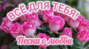 ВСЁ ДЛЯ ТЕБЯ! СБОРНИК ПОТРЯСАЮЩИХ ПЕСЕН О ЛЮБВИ