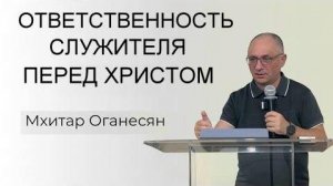 ОТВЕТСТВЕННОСТЬ СЛУЖИТЕЛЯ ПЕРЕД ХРИСТОМ  Мхитар Оганесян