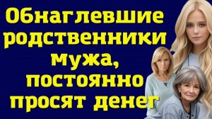ИСТОРИИ ИЗ ЖИЗНИ: ОБНАГЛЕВШИЕ РОДСТВЕННИКИ МУЖА, ПОСТОЯННО ПРОСЯТ ДЕНЕГ