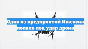 Одно из предприятий Ижевска попало под удар дрона