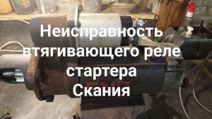 Стартер Скания не крутит.Неисправность втягивающеего реле.
