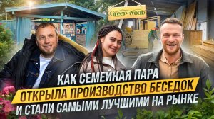 Как ДЕЛАТЬ семейный БИЗНЕС и СОХРАНИТЬ ОТНОШЕНИЯ. Производство БЕСЕДОК И НАВЕСОВ. Green Wood