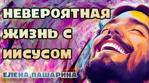 ЕЛЕНА ПАШАРИНА - НЕВЕРОЯТНАЯ ЖИЗНЬ С ИИСУСОМ