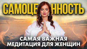 ЖЕНСКАЯ САМОЦЕННОСТЬ. Главная медитация для счастливых отношений