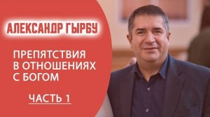 АЛЕКСАНДР ГЫРБУ _ Препятствия в отношениях с Богом _ ЧАСТЬ 1
