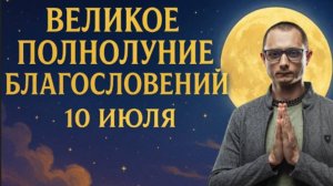 10 ИЮЛЯ. 1 В ГОДУ. ВЕЛИКОЕ ПОЛНОЛУНИЕ БЛАГОСЛОВЕНИЙ.