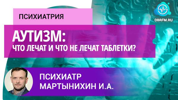 Психиатр Мартынихин И.А.: Аутизм: что лечат и что не лечат таблетки? смотреть онлайн