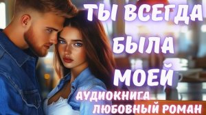 АУДИОКНИГА: ТЫ ВСЕГДА  БЫЛА МОЕЙ: СЛУШАТЬ ЛЮБОВНЫЙ РОМАН