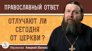 ОТЛУЧАЮТ ЛИ СЕГОДНЯ ОТ ЦЕРКВИ ?  Иеромонах Аверкий (Белов)