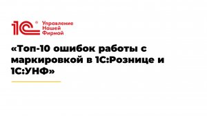 Вебинар «Топ-10 ошибок работы с маркировкой в 1С:Рознице и 1С:УНФ»