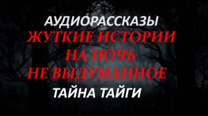 СТРАШНЫЕ РАССКАЗЫ НА НОЧЬ-ТАЙНА ТАЙГИ