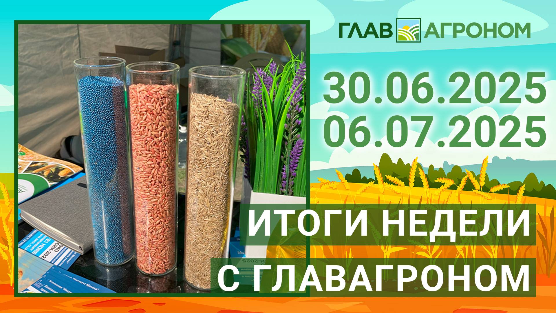 Итоги недели с ГлавАгроном. 30.06.2025 - 06.07.2025