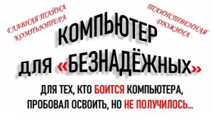 КОМПЬЮТЕР ДЛЯ НАЧИНАЮЩИХ И "БЕЗНАДЁЖНЫХ"