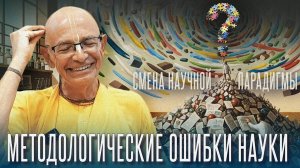 22.02.2025 - Смена научной парадигмы. Методологические ошибки - Бхакти Вигьяна Госвами