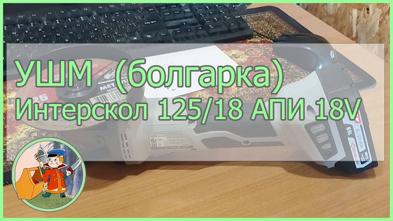 Интерскол 125/18ВЭ АПИ 18V. Краткий обзор инструмента, тест, Обзор УШМ