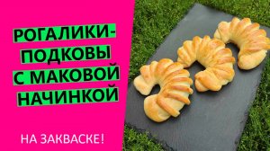 РОГАЛИКИ-ПОДКОВЫ 🥐🥐🥐С МАКОВОЙ НАЧИНКОЙ! ТЕСТО НА ЗАКВАСКЕ