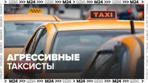 Москвичи пожаловались на агрессивное поведение водителей такси - Москва 24