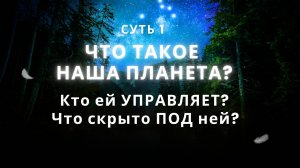 Суть 1. ЧТО такое – наша планета? Кто ей УПРАВЛЯЕТ? Что скрыто ПОД ней?