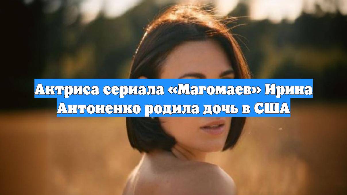 Актриса сериала «Магомаев» Ирина Антоненко родила дочь в США смотреть онлайн