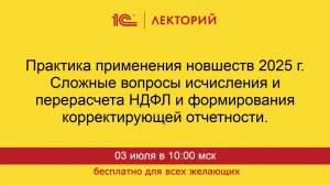 1С:Лекторий. 03.07.2025. Практика новшеств 2025 г. Сложные вопросы исчисления и перерасчета НДФЛ.