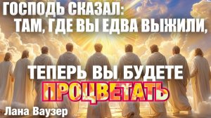 ПРОРОЧЕСКОЕ СЛОВО: ТАМ, ГДЕ ВЫ ЕДВА ВЫЖИЛИ, ТЕПЕРЬ ВЫ БУДЕТЕ ПРОЦВЕТАТЬ. 
Лана Ваузер