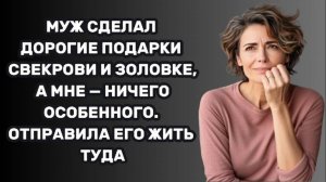 ИСТОРИИ ИЗ ЖИЗНИ: МУЖ СДЕЛАЛ ДОРОГИЕ ПОДАРКИ СВЕКРОВИ И ЗОЛОВКЕ, А МНЕ — НИЧЕГО ОСОБЕННОГО. ОТПРАВИЛ