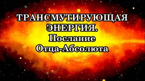 ТРАНСМУТИРУЮЩАЯ ЭНЕРГИЯ. Послание Отца-Абсолюта.
