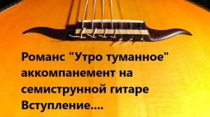 Романс «Утро туманное» аккомпанемент на семиструнной гитаре Вступление....
