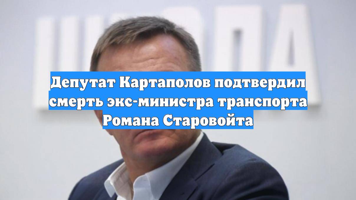 Депутат Картаполов подтвердил смерть экс-министра транспорта Романа Старовойта