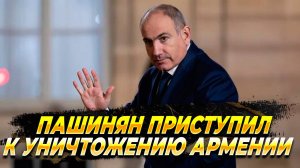 Пашинян приступил к уничтожению Армении