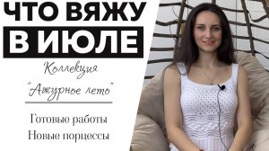 ЧТО ВЯЖУ В ИЮЛЕ || Коллекция "Ажурное лето" || Готовые работы и процессы